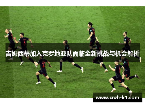 吉姆西蒂加入克罗地亚队面临全新挑战与机会解析