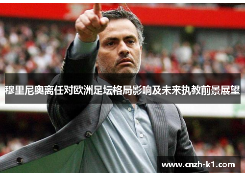 穆里尼奥离任对欧洲足坛格局影响及未来执教前景展望
