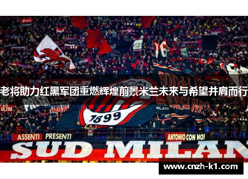老将助力红黑军团重燃辉煌前景米兰未来与希望并肩而行