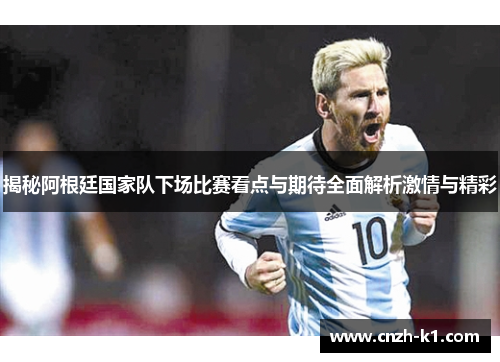 揭秘阿根廷国家队下场比赛看点与期待全面解析激情与精彩