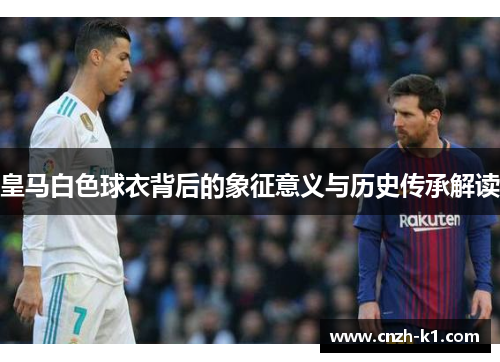 皇马白色球衣背后的象征意义与历史传承解读