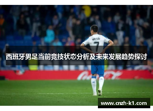 西班牙男足当前竞技状态分析及未来发展趋势探讨
