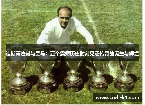 迪斯蒂法诺与皇马:五个震撼历史时刻见证传奇的诞生与辉煌 迪斯蒂法诺与皇马:五个震撼历史时刻见证传奇的诞生与辉煌