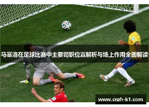 马塞洛在足球比赛中主要司职位置解析与场上作用全面解读 马塞洛在足球比赛中主要司职位置解析与场上作用全面解读