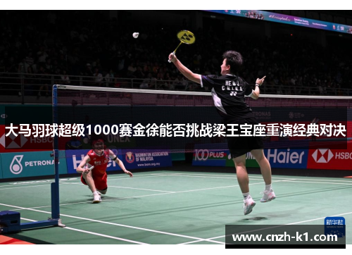 大马羽球超级1000赛金徐能否挑战梁王宝座重演经典对决