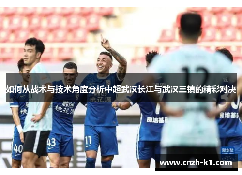 如何从战术与技术角度分析中超武汉长江与武汉三镇的精彩对决 如何从战术与技术角度分析中超武汉长江与武汉三镇的精彩对决