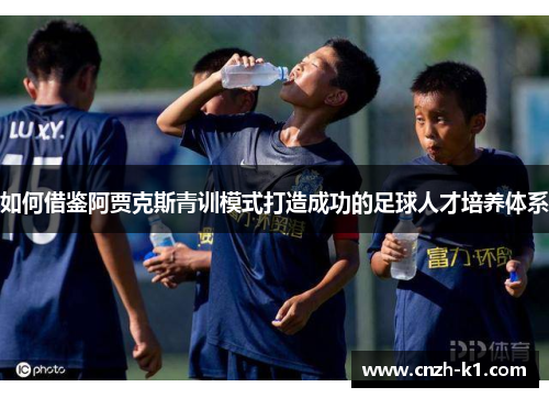 如何借鉴阿贾克斯青训模式打造成功的足球人才培养体系
