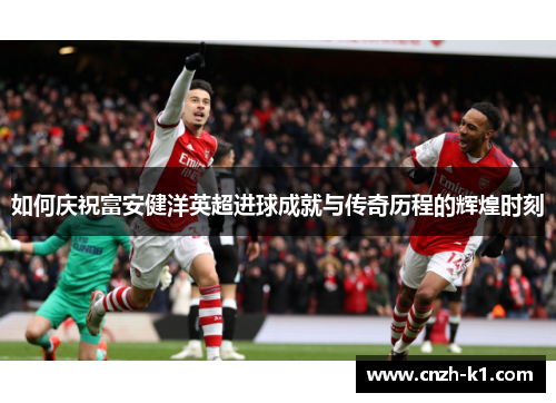 如何庆祝富安健洋英超进球成就与传奇历程的辉煌时刻