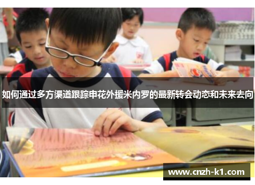 如何通过多方渠道跟踪申花外援米内罗的最新转会动态和未来去向