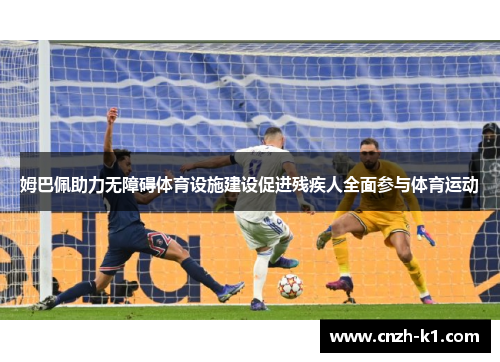 姆巴佩助力无障碍体育设施建设促进残疾人全面参与体育运动