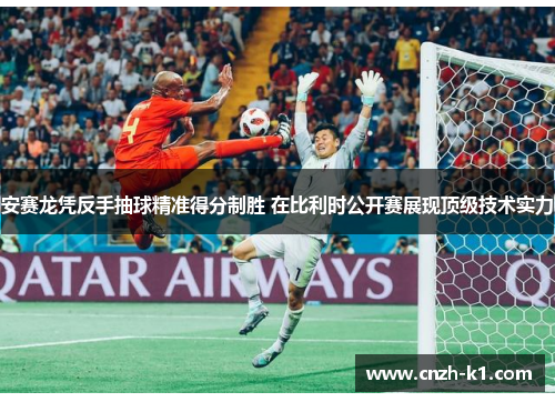 安赛龙凭反手抽球精准得分制胜 在比利时公开赛展现顶级技术实力