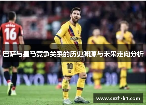 巴萨与皇马竞争关系的历史渊源与未来走向分析