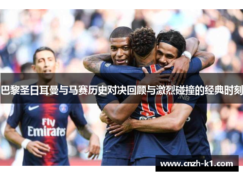 巴黎圣日耳曼与马赛历史对决回顾与激烈碰撞的经典时刻