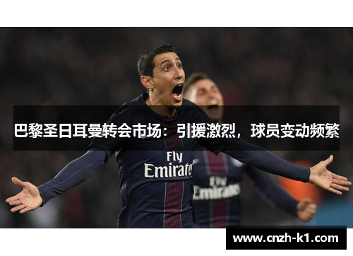 巴黎圣日耳曼转会市场：引援激烈，球员变动频繁