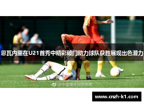 恩瓦内里在U21首秀中精彩破门助力球队获胜展现出色潜力
