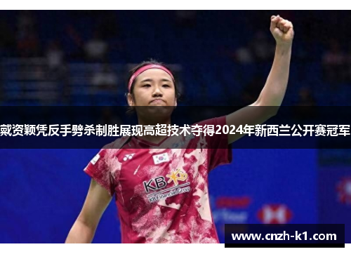 戴资颖凭反手劈杀制胜展现高超技术夺得2024年新西兰公开赛冠军