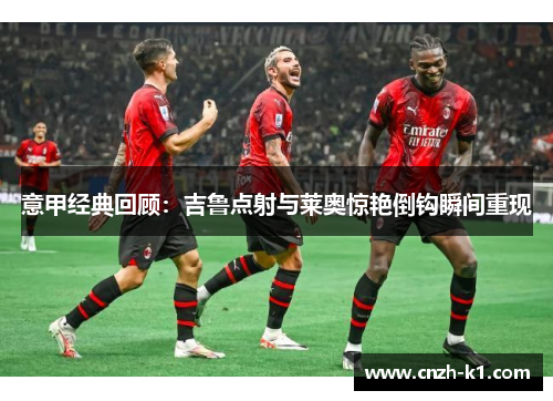 意甲经典回顾：吉鲁点射与莱奥惊艳倒钩瞬间重现