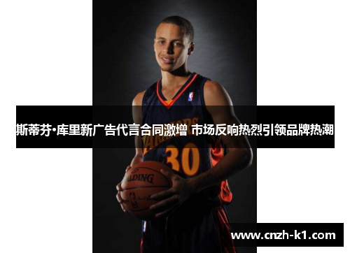 斯蒂芬·库里新广告代言合同激增 市场反响热烈引领品牌热潮