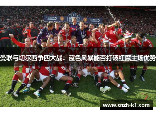 曼联与切尔西争四大战:蓝色风暴能否打破红魔主场优势 曼联与切尔西争四大战:蓝色风暴能否打破红魔主场优势