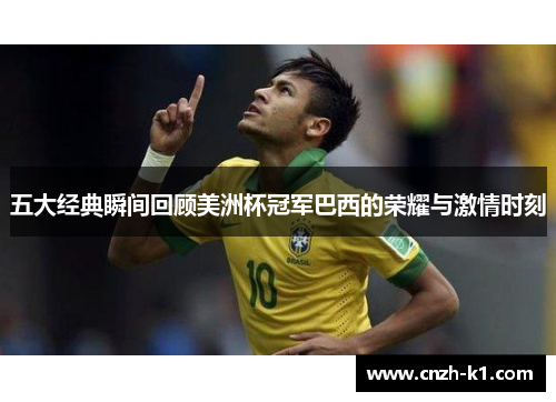 五大经典瞬间回顾美洲杯冠军巴西的荣耀与激情时刻 五大经典瞬间回顾美洲杯冠军巴西的荣耀与激情时刻