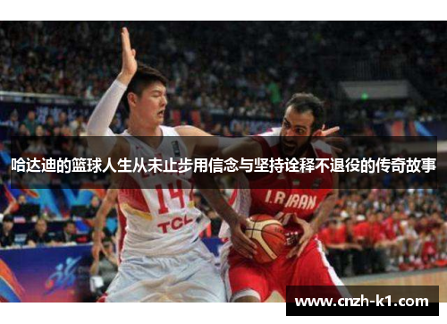哈达迪的篮球人生从未止步用信念与坚持诠释不退役的传奇故事 哈达迪的篮球人生从未止步用信念与坚持诠释不退役的传奇故事