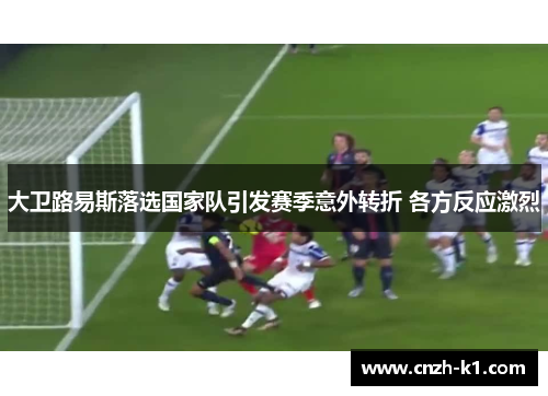 大卫路易斯落选国家队引发赛季意外转折 各方反应激烈