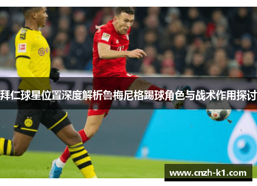 拜仁球星位置深度解析鲁梅尼格踢球角色与战术作用探讨