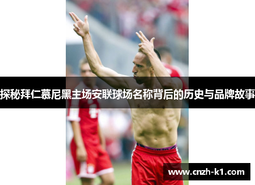 探秘拜仁慕尼黑主场安联球场名称背后的历史与品牌故事