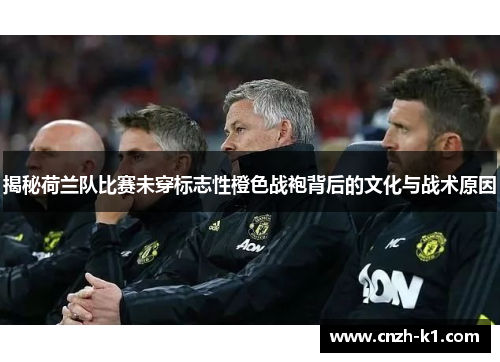 揭秘荷兰队比赛未穿标志性橙色战袍背后的文化与战术原因 揭秘荷兰队比赛未穿标志性橙色战袍背后的文化与战术原因