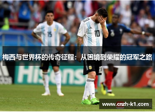 梅西与世界杯的传奇征程:从困境到荣耀的冠军之路 梅西与世界杯的传奇征程:从困境到荣耀的冠军之路