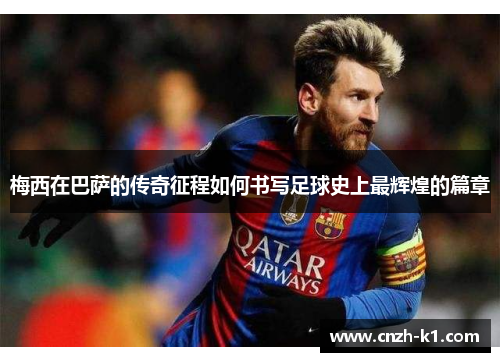 梅西在巴萨的传奇征程如何书写足球史上最辉煌的篇章 梅西在巴萨的传奇征程如何书写足球史上最辉煌的篇章