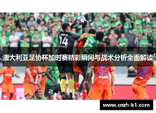 澳大利亚足协杯加时赛精彩瞬间与战术分析全面解读 澳大利亚足协杯加时赛精彩瞬间与战术分析全面解读