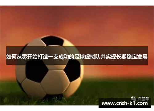 如何从零开始打造一支成功的足球虚拟队并实现长期稳定发展 如何从零开始打造一支成功的足球虚拟队并实现长期稳定发展