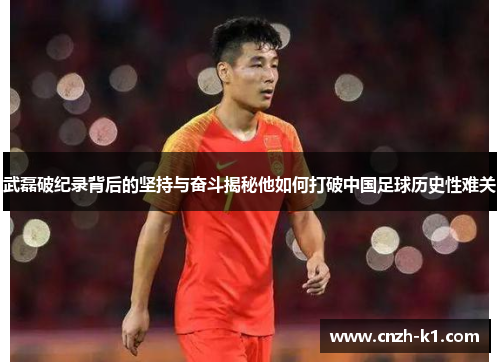 武磊破纪录背后的坚持与奋斗揭秘他如何打破中国足球历史性难关 武磊破纪录背后的坚持与奋斗揭秘他如何打破中国足球历史性难关