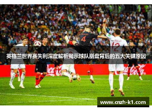 英格兰世界赛失利深度解析揭示球队崩盘背后的五大关键原因 英格兰世界赛失利深度解析揭示球队崩盘背后的五大关键原因
