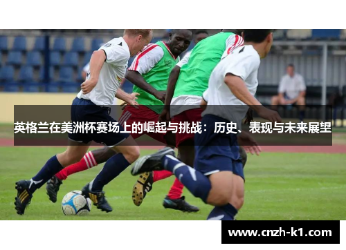 英格兰在美洲杯赛场上的崛起与挑战:历史、表现与未来展望 英格兰在美洲杯赛场上的崛起与挑战:历史、表现与未来展望