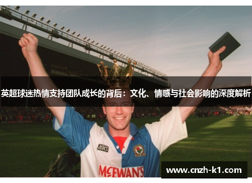 英超球迷热情支持团队成长的背后:文化、情感与社会影响的深度解析 英超球迷热情支持团队成长的背后:文化、情感与社会影响的深度解析