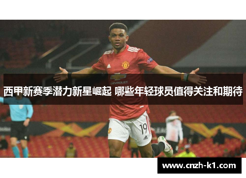 西甲新赛季潜力新星崛起 哪些年轻球员值得关注和期待