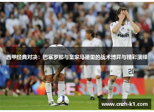 西甲经典对决：巴塞罗那与皇家马德里的战术博弈与精彩演绎
