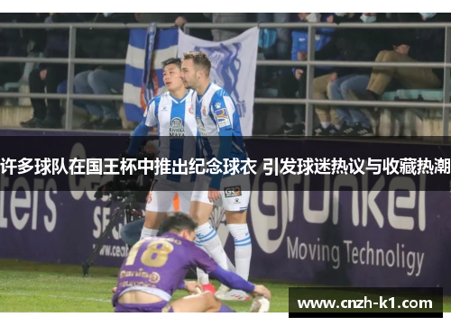 许多球队在国王杯中推出纪念球衣 引发球迷热议与收藏热潮