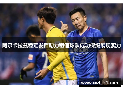 阿尔卡拉兹稳定发挥助力租借球队成功保级展现实力