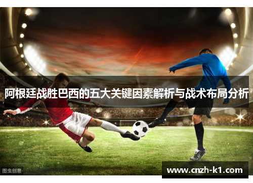 阿根廷战胜巴西的五大关键因素解析与战术布局分析