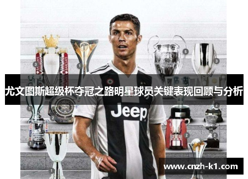 尤文图斯超级杯夺冠之路明星球员关键表现回顾与分析