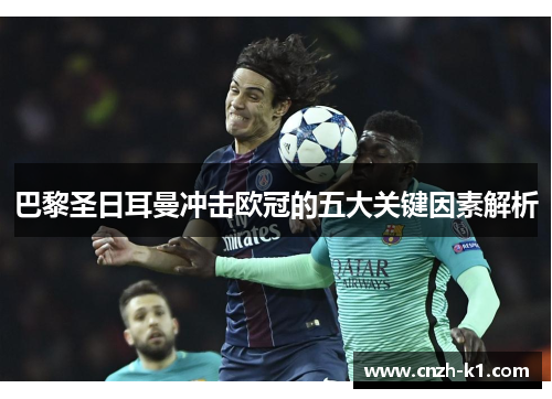 巴黎圣日耳曼冲击欧冠的五大关键因素解析