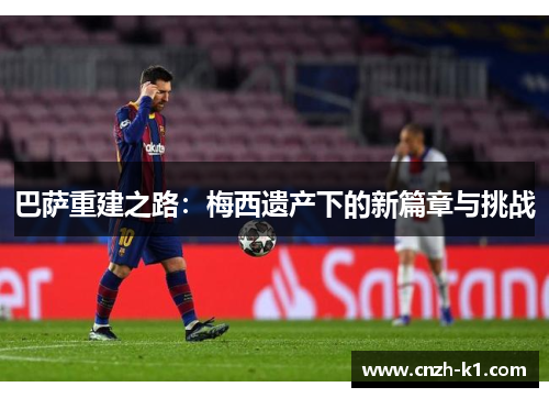 巴萨重建之路：梅西遗产下的新篇章与挑战