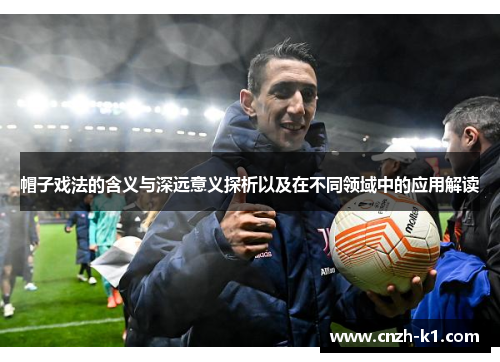 帽子戏法的含义与深远意义探析以及在不同领域中的应用解读