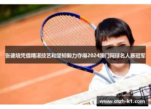 张德培凭借精湛技艺和坚韧毅力夺得2024澳门网球名人赛冠军