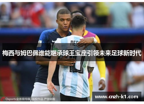 梅西与姆巴佩谁能继承球王宝座引领未来足球新时代 梅西与姆巴佩谁能继承球王宝座引领未来足球新时代