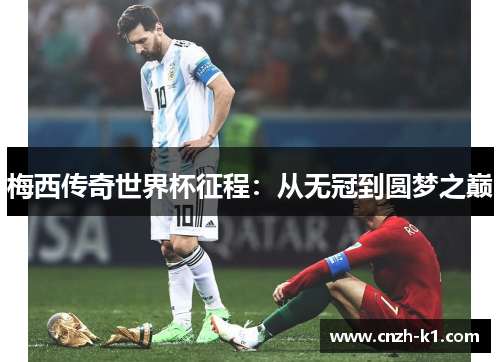 梅西传奇世界杯征程:从无冠到圆梦之巅 梅西传奇世界杯征程:从无冠到圆梦之巅