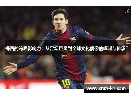 梅西的跨界影响力:从足坛巨星到全球文化偶像的崛起与传承 梅西的跨界影响力:从足坛巨星到全球文化偶像的崛起与传承